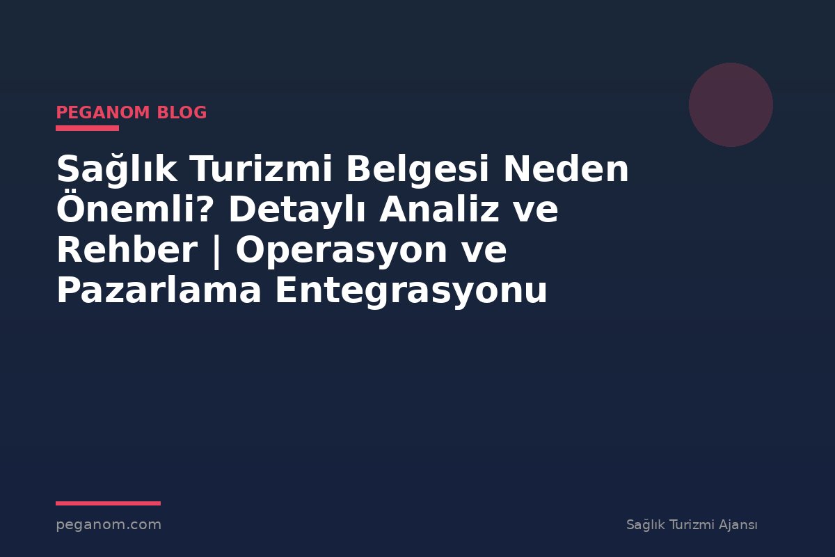Sağlık Turizmi Belgesi Neden Önemli? Detaylı Analiz ve Rehber | Operasyon ve Pazarlama Entegrasyonu