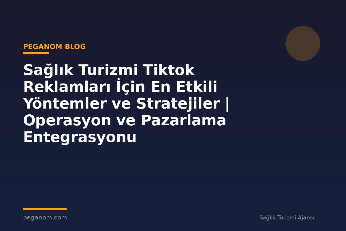 Sağlık Turizmi Tiktok Reklamları İçin En Etkili Yöntemler ve Stratejiler | Operasyon ve Pazarlama Entegrasyonu