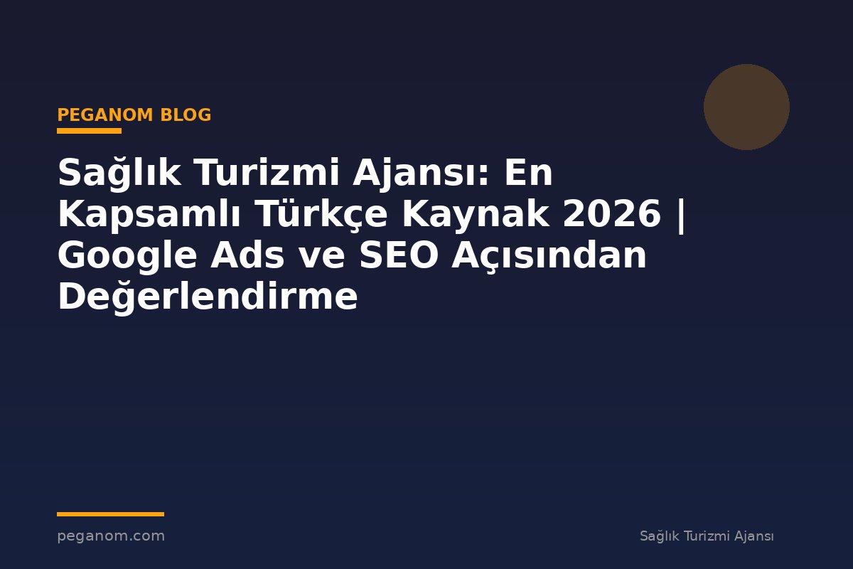 Sağlık Turizmi Ajansı: En Kapsamlı Türkçe Kaynak 2026 | Google Ads ve SEO Açısından Değerlendirme