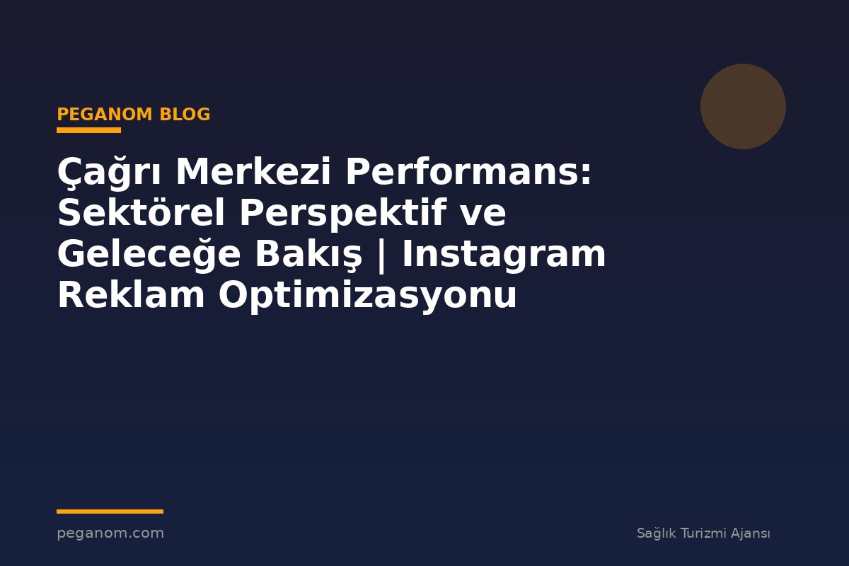 Çağrı Merkezi Performans: Sektörel Perspektif ve Geleceğe Bakış | Instagram Reklam Optimizasyonu