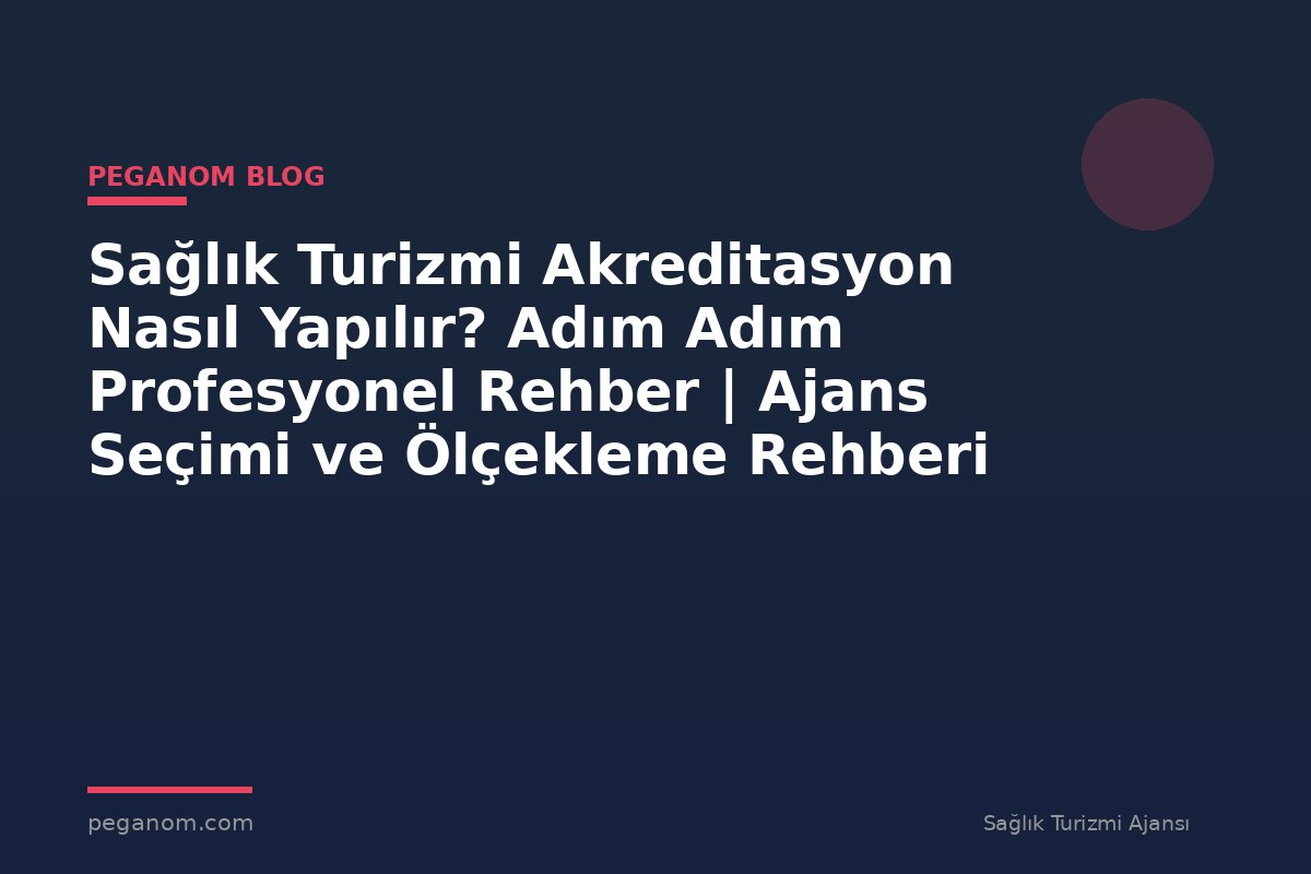 Sağlık Turizmi Akreditasyon Nasıl Yapılır? Adım Adım Profesyonel Rehber | Ajans Seçimi ve Ölçekleme Rehberi