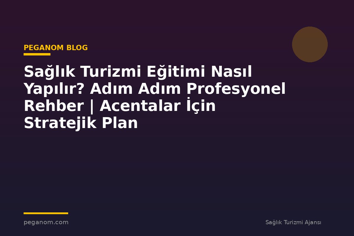 Sağlık Turizmi Eğitimi Nasıl Yapılır? Adım Adım Profesyonel Rehber | Acentalar İçin Stratejik Plan