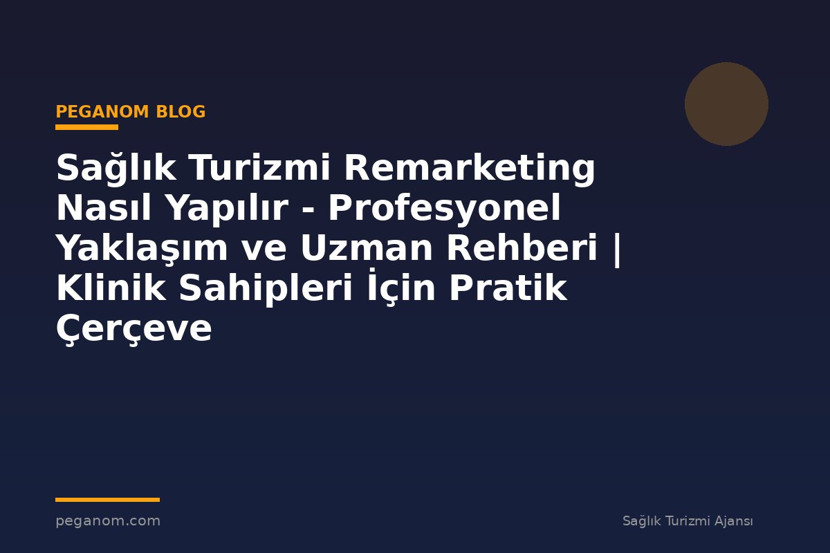 Sağlık Turizmi Remarketing Nasıl Yapılır - Profesyonel Yaklaşım ve Uzman Rehberi | Klinik Sahipleri İçin Pratik Çerçeve