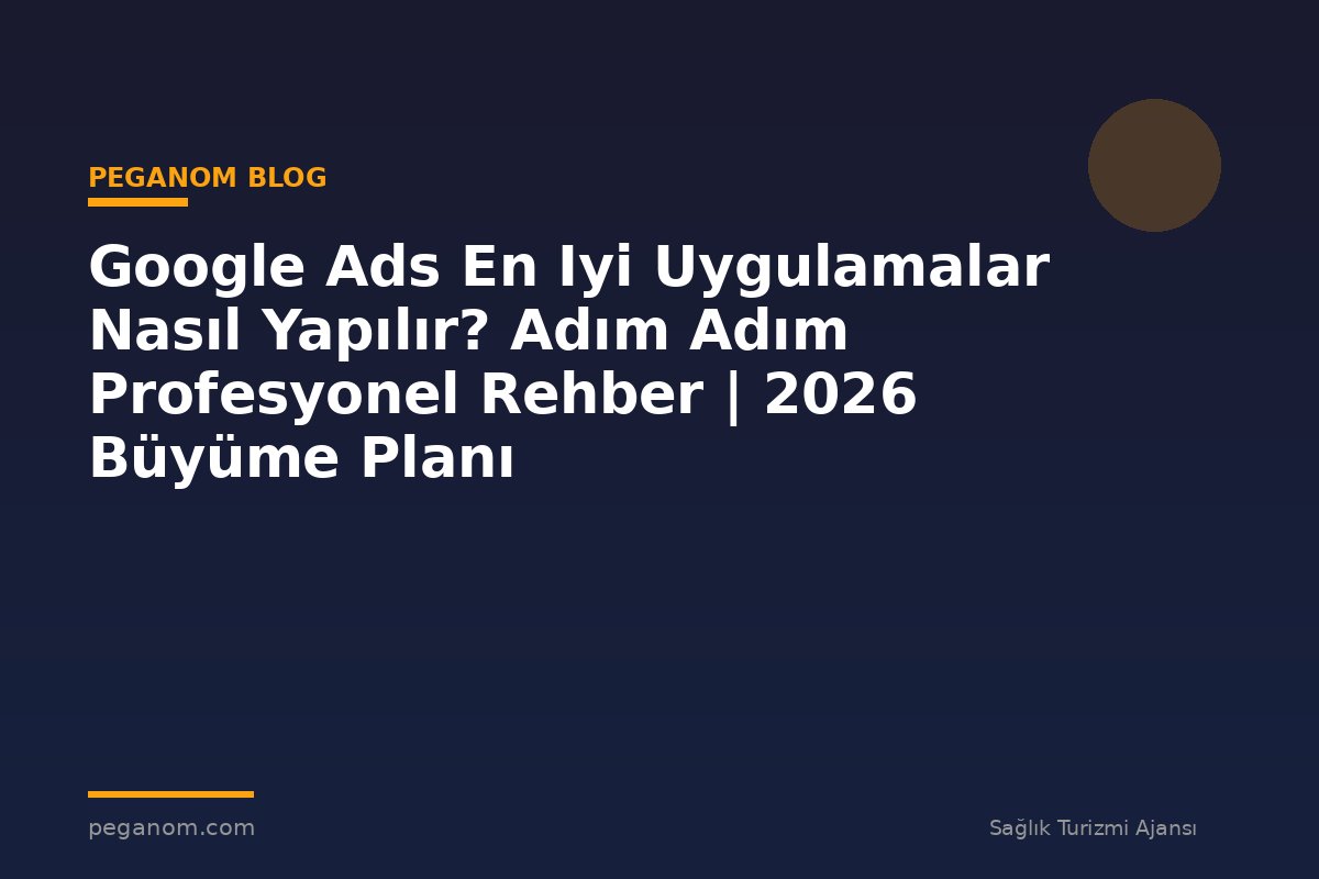 Google Ads En Iyi Uygulamalar Nasıl Yapılır? Adım Adım Profesyonel Rehber | 2026 Büyüme Planı