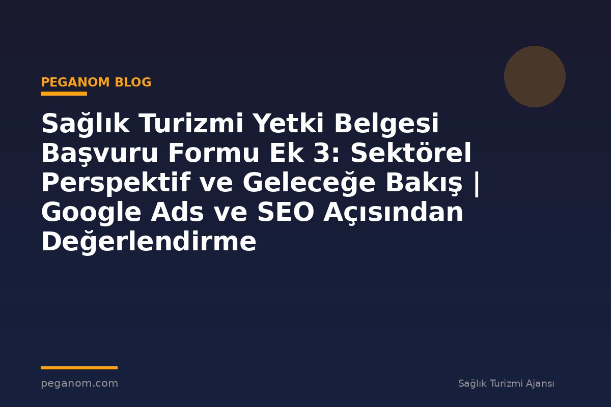 Sağlık Turizmi Yetki Belgesi Başvuru Formu Ek 3: Sektörel Perspektif ve Geleceğe Bakış | Google Ads ve SEO Açısından Değerlendirme