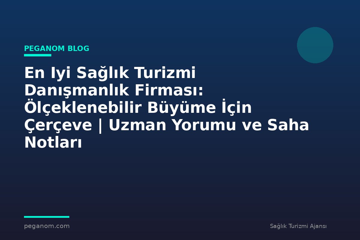 En Iyi Sağlık Turizmi Danışmanlık Firması: Ölçeklenebilir Büyüme İçin Çerçeve | Uzman Yorumu ve Saha Notları