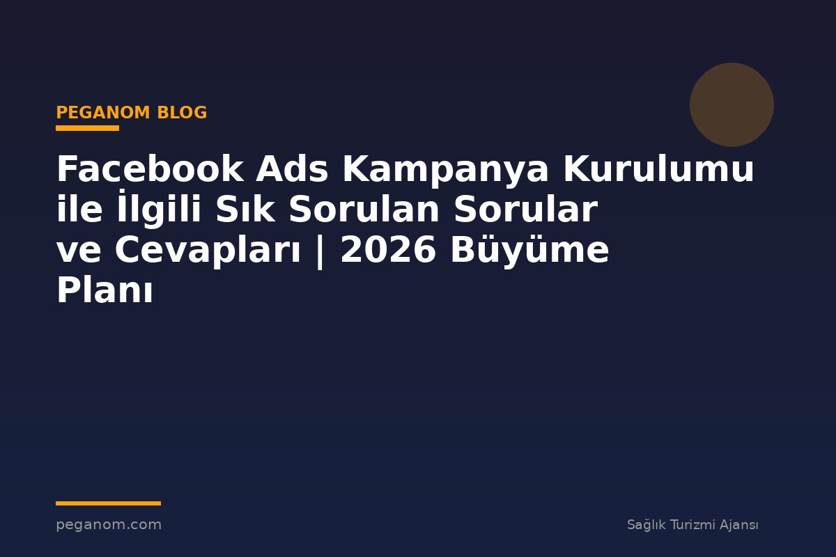 Facebook Ads Kampanya Kurulumu ile İlgili Sık Sorulan Sorular ve Cevapları | 2026 Büyüme Planı