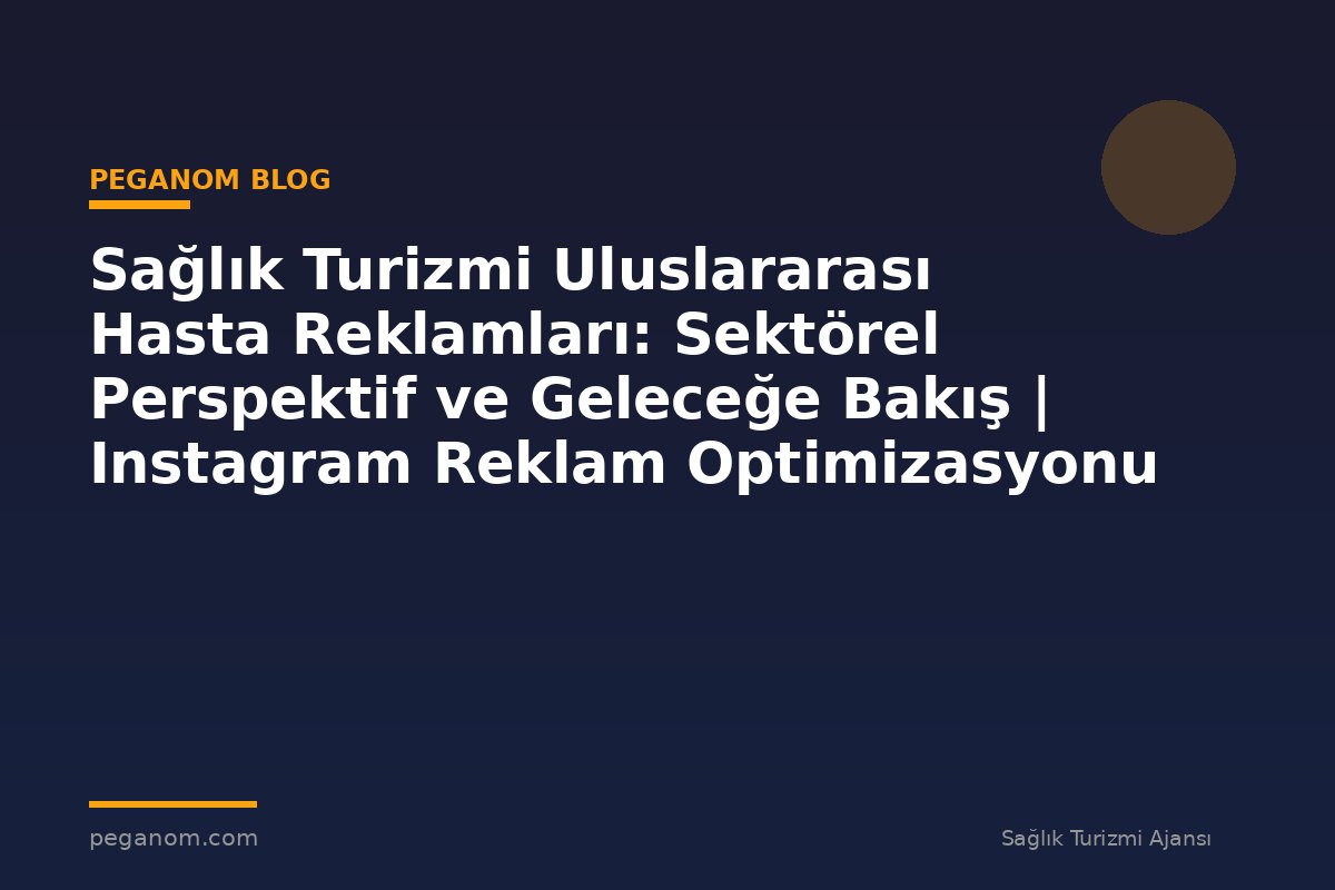 Sağlık Turizmi Uluslararası Hasta Reklamları: Sektörel Perspektif ve Geleceğe Bakış | Instagram Reklam Optimizasyonu