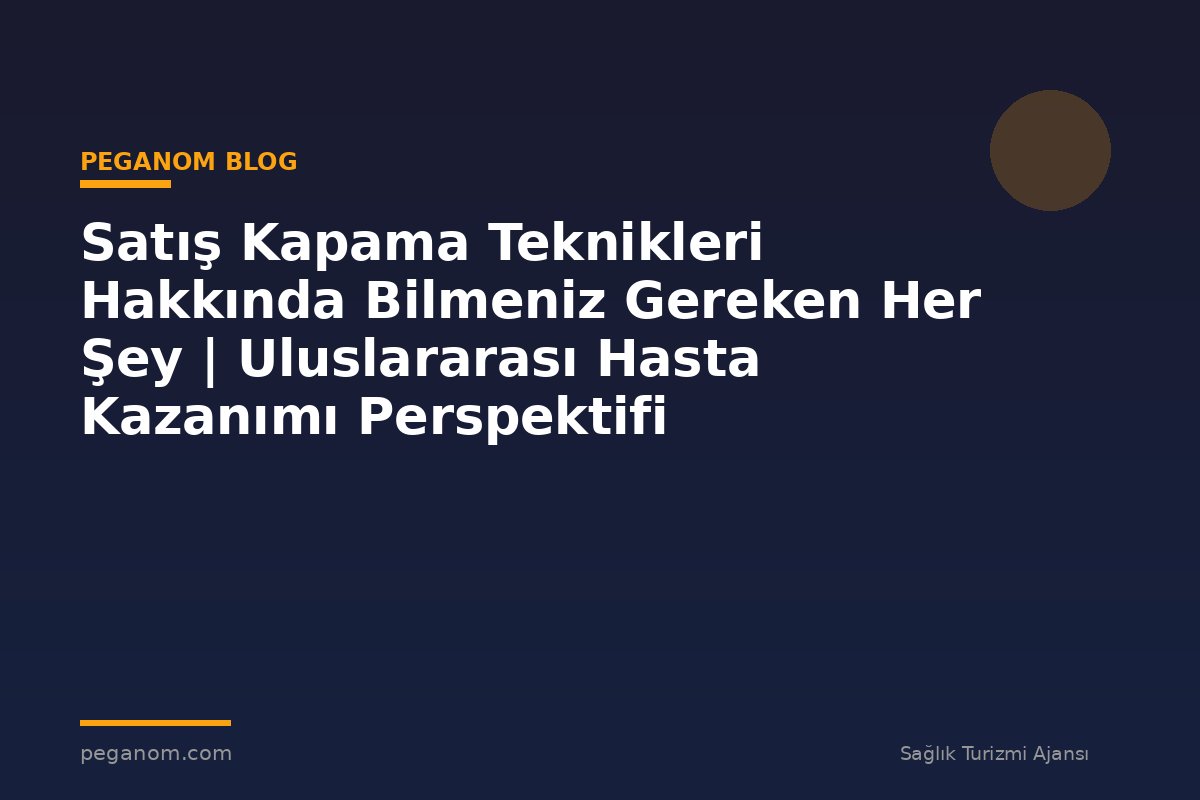 Satış Kapama Teknikleri Hakkında Bilmeniz Gereken Her Şey | Uluslararası Hasta Kazanımı Perspektifi