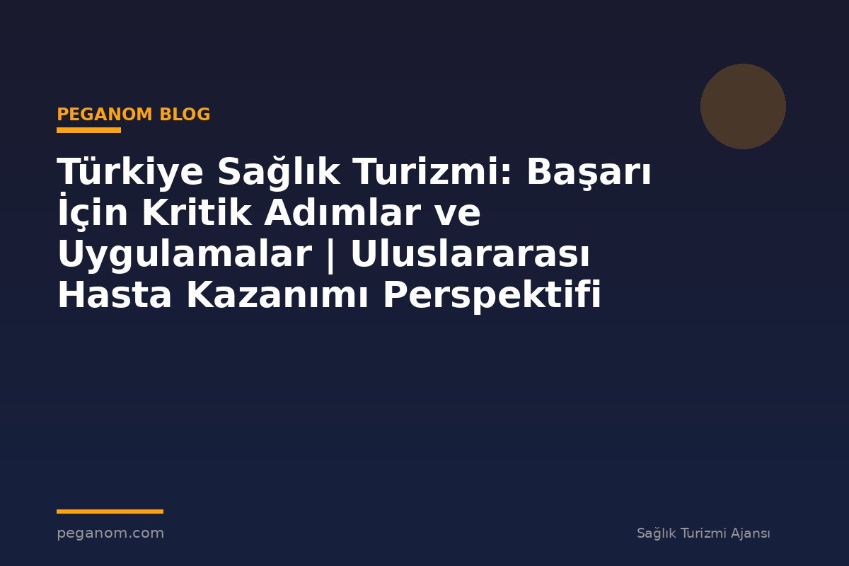 Türkiye Sağlık Turizmi: Başarı İçin Kritik Adımlar ve Uygulamalar | Uluslararası Hasta Kazanımı Perspektifi