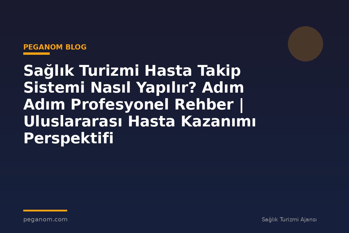 Sağlık Turizmi Hasta Takip Sistemi Nasıl Yapılır? Adım Adım Profesyonel Rehber | Uluslararası Hasta Kazanımı Perspektifi