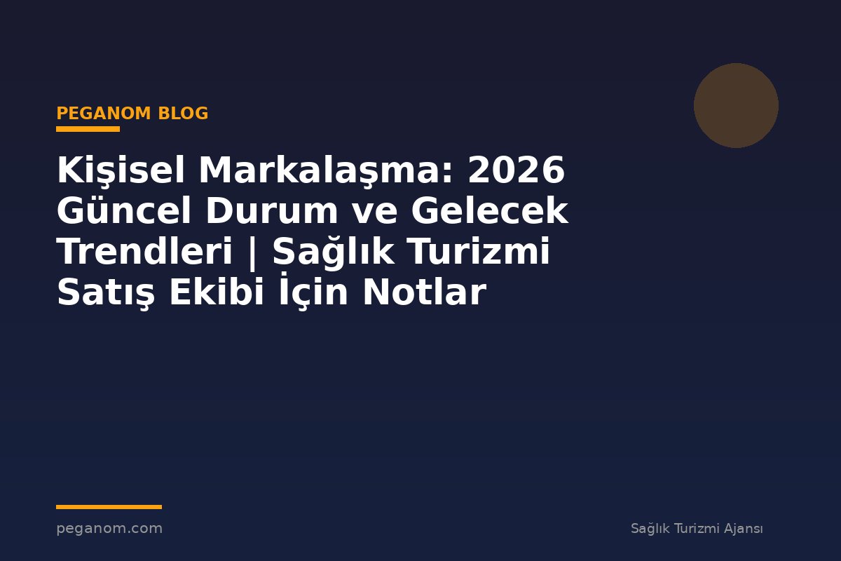 Kişisel Markalaşma: 2026 Güncel Durum ve Gelecek Trendleri | Sağlık Turizmi Satış Ekibi İçin Notlar