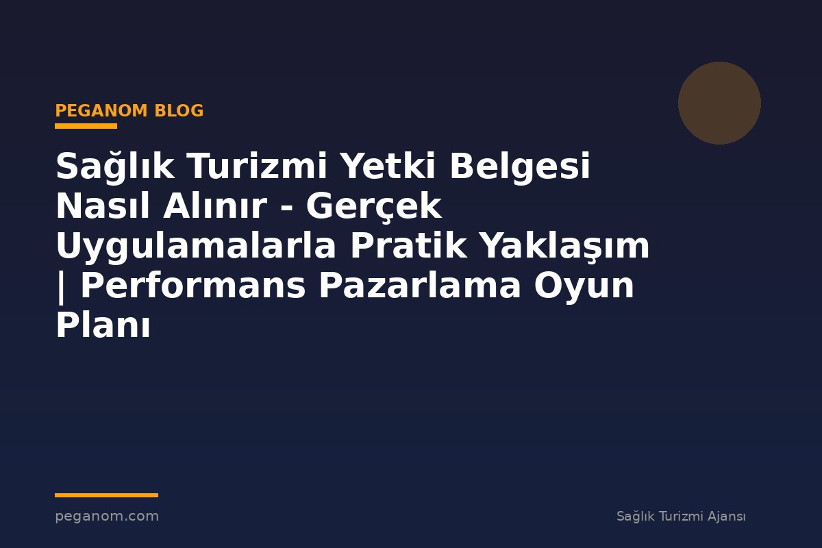 Sağlık Turizmi Yetki Belgesi Nasıl Alınır - Gerçek Uygulamalarla Pratik Yaklaşım | Performans Pazarlama Oyun Planı