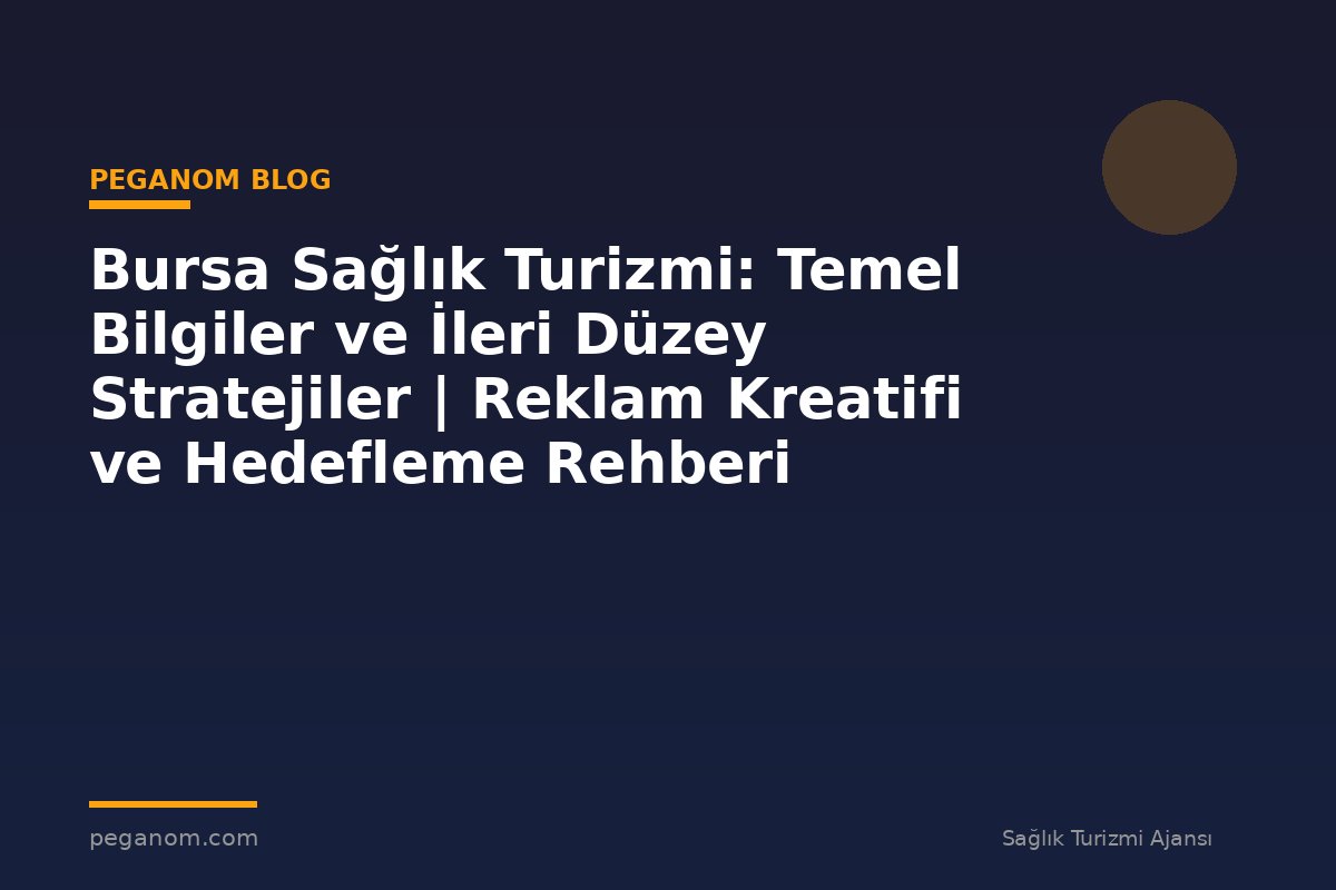 Bursa Sağlık Turizmi: Temel Bilgiler ve İleri Düzey Stratejiler | Reklam Kreatifi ve Hedefleme Rehberi