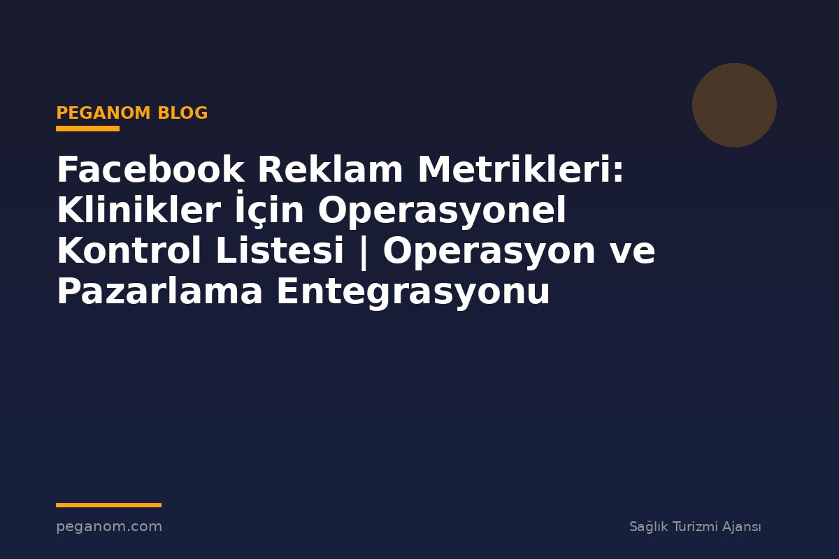 Facebook Reklam Metrikleri: Klinikler İçin Operasyonel Kontrol Listesi | Operasyon ve Pazarlama Entegrasyonu