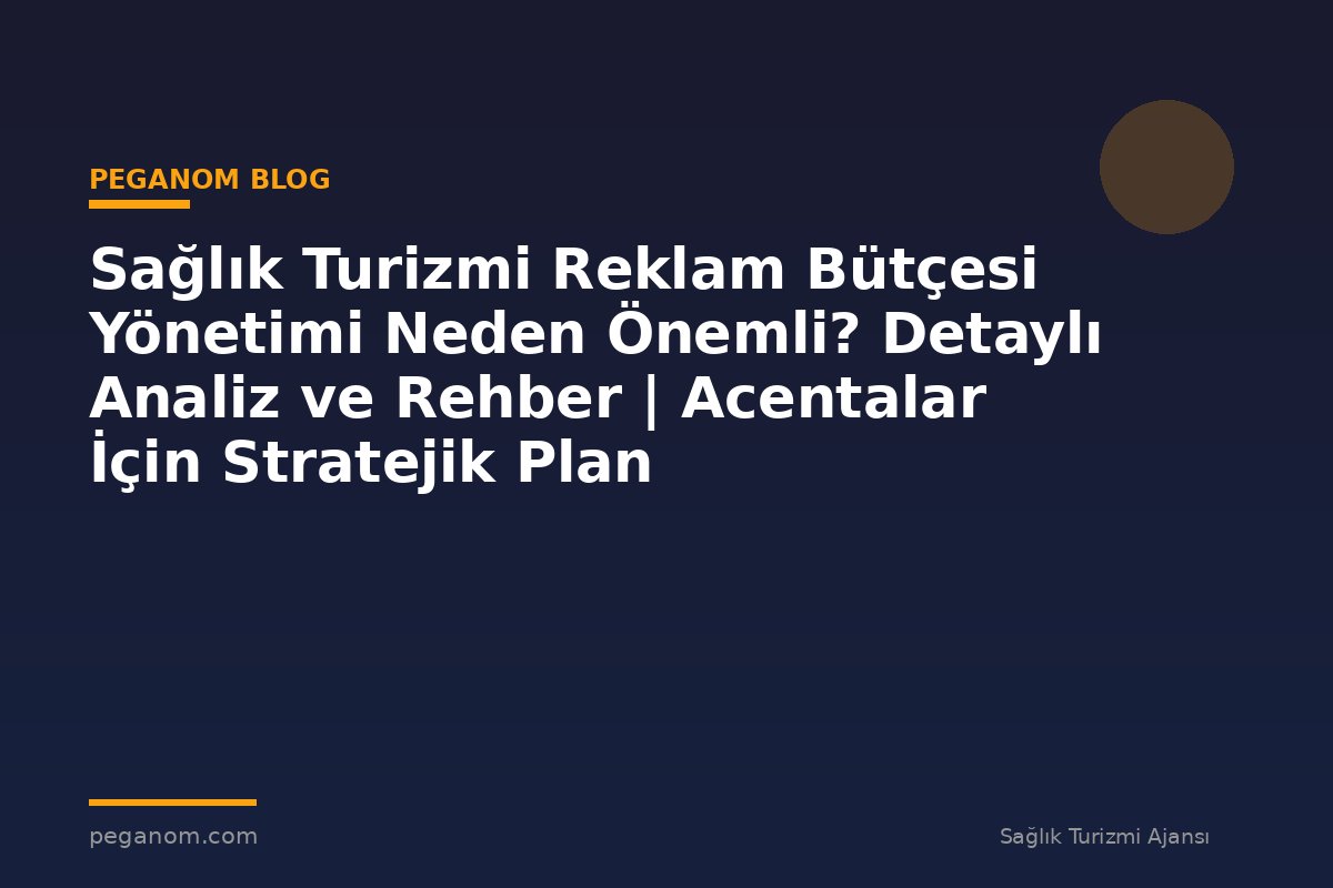Sağlık Turizmi Reklam Bütçesi Yönetimi Neden Önemli? Detaylı Analiz ve Rehber | Acentalar İçin Stratejik Plan