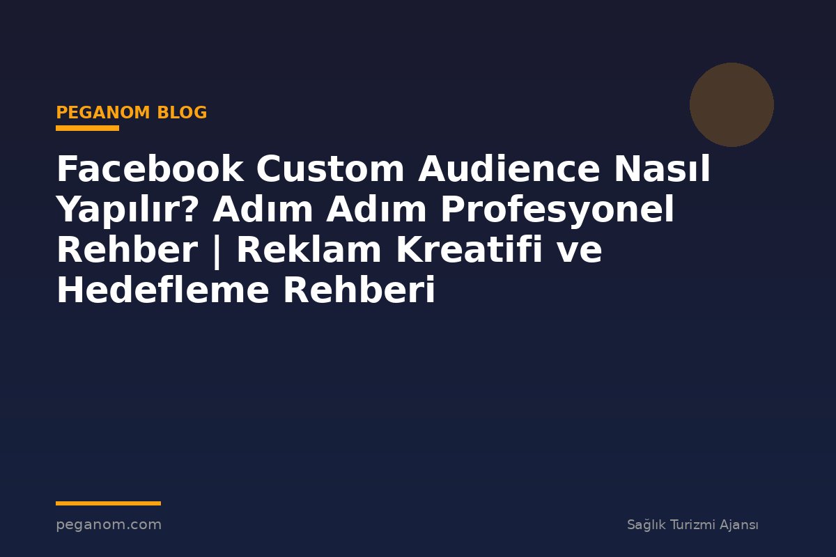 Facebook Custom Audience Nasıl Yapılır? Adım Adım Profesyonel Rehber | Reklam Kreatifi ve Hedefleme Rehberi