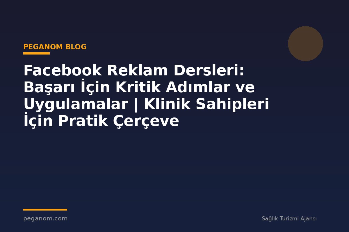 Facebook Reklam Dersleri: Başarı İçin Kritik Adımlar ve Uygulamalar | Klinik Sahipleri İçin Pratik Çerçeve