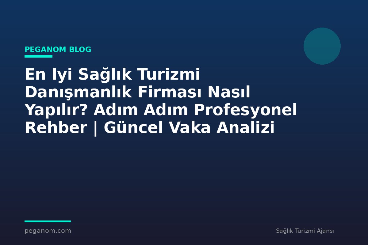 En Iyi Sağlık Turizmi Danışmanlık Firması Nasıl Yapılır? Adım Adım Profesyonel Rehber | Güncel Vaka Analizi