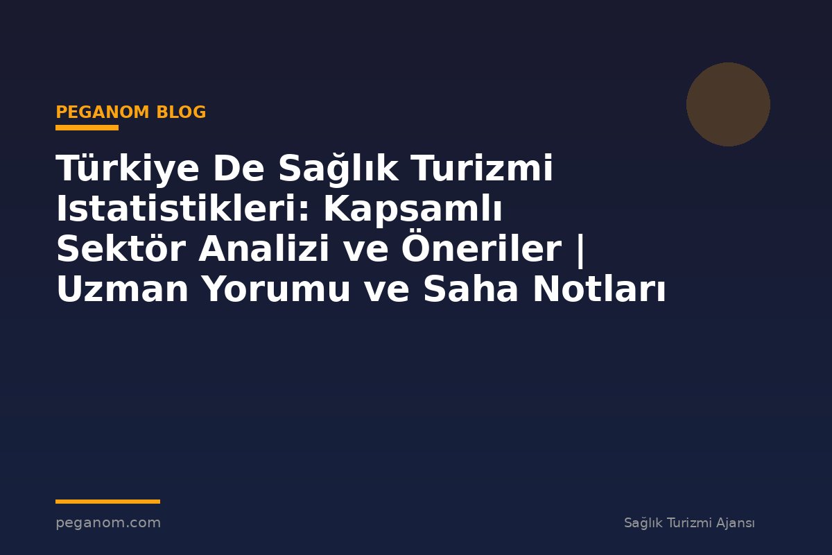 Türkiye De Sağlık Turizmi Istatistikleri: Kapsamlı Sektör Analizi ve Öneriler | Uzman Yorumu ve Saha Notları