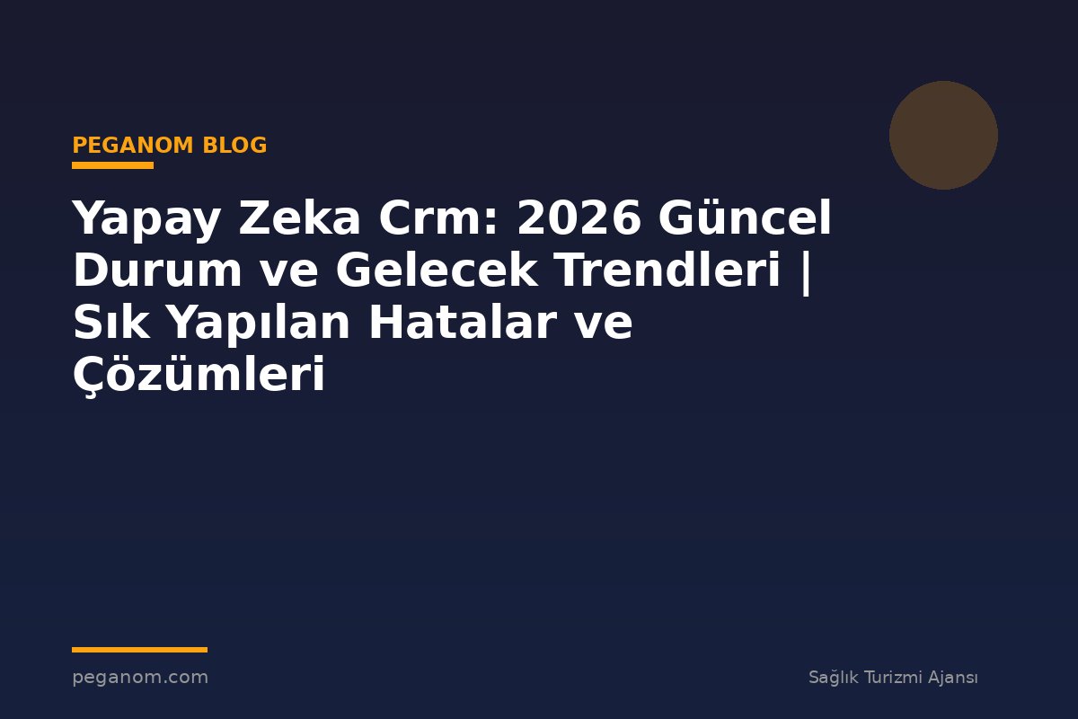 Yapay Zeka Crm: 2026 Güncel Durum ve Gelecek Trendleri | Sık Yapılan Hatalar ve Çözümleri