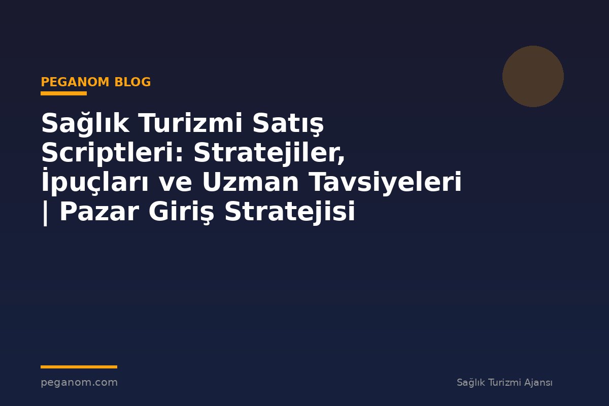 Sağlık Turizmi Satış Scriptleri: Stratejiler, İpuçları ve Uzman Tavsiyeleri | Pazar Giriş Stratejisi