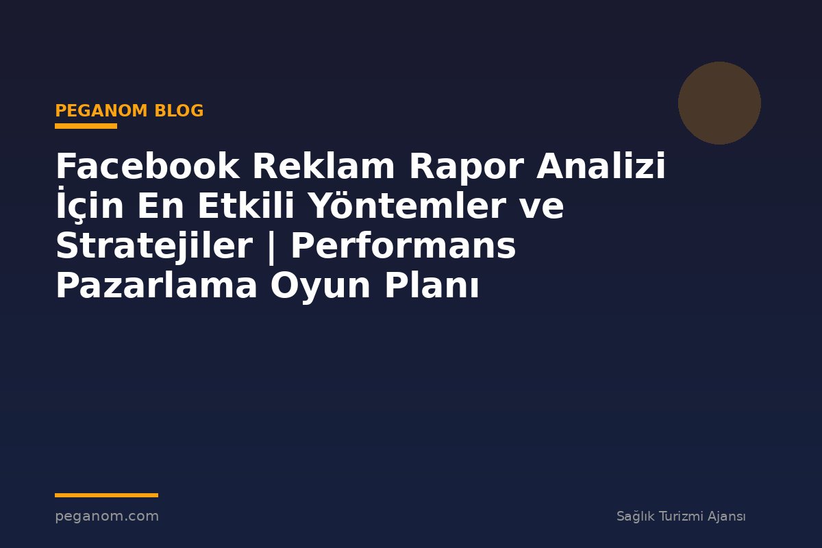 Facebook Reklam Rapor Analizi İçin En Etkili Yöntemler ve Stratejiler | Performans Pazarlama Oyun Planı