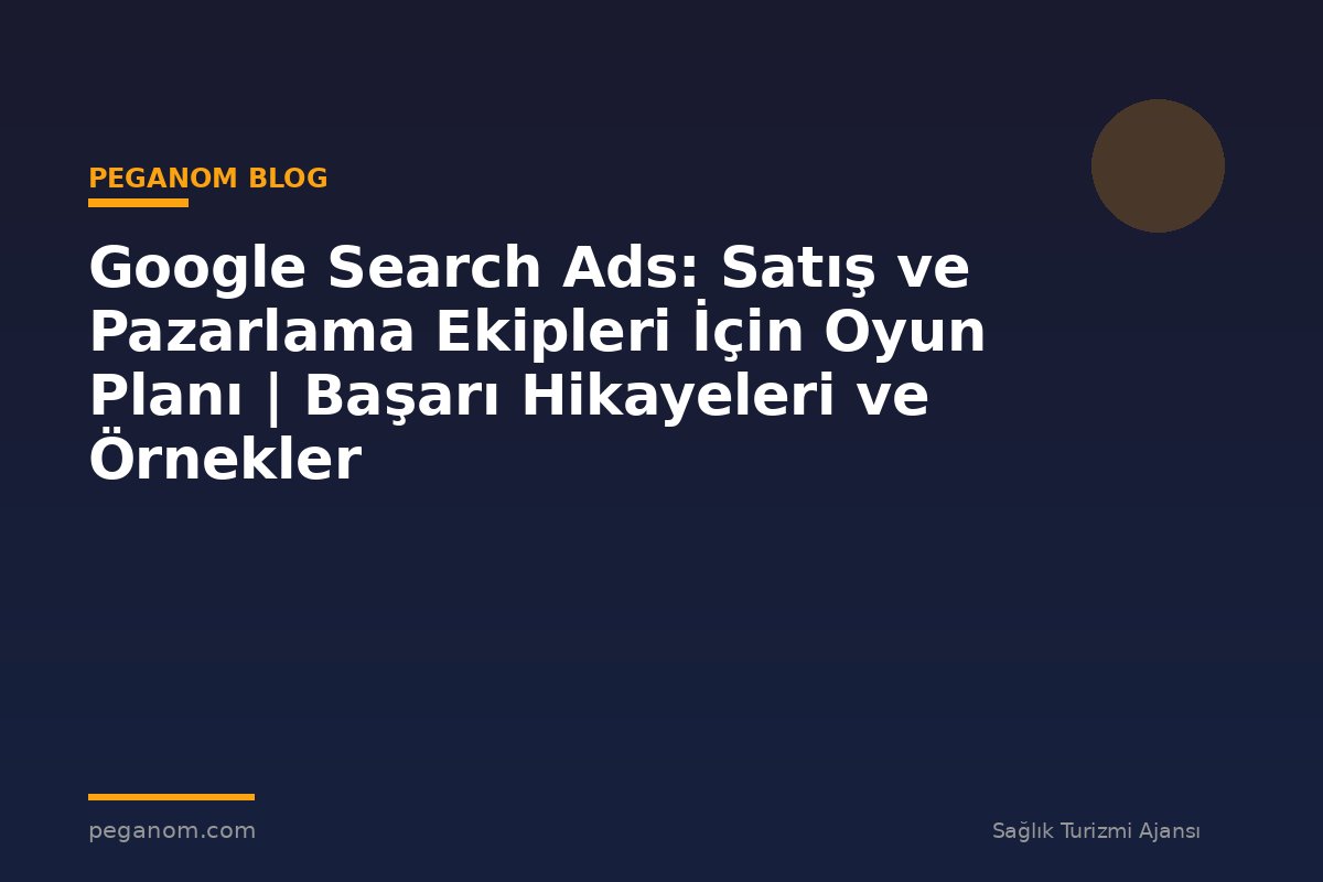 Google Search Ads: Satış ve Pazarlama Ekipleri İçin Oyun Planı | Başarı Hikayeleri ve Örnekler