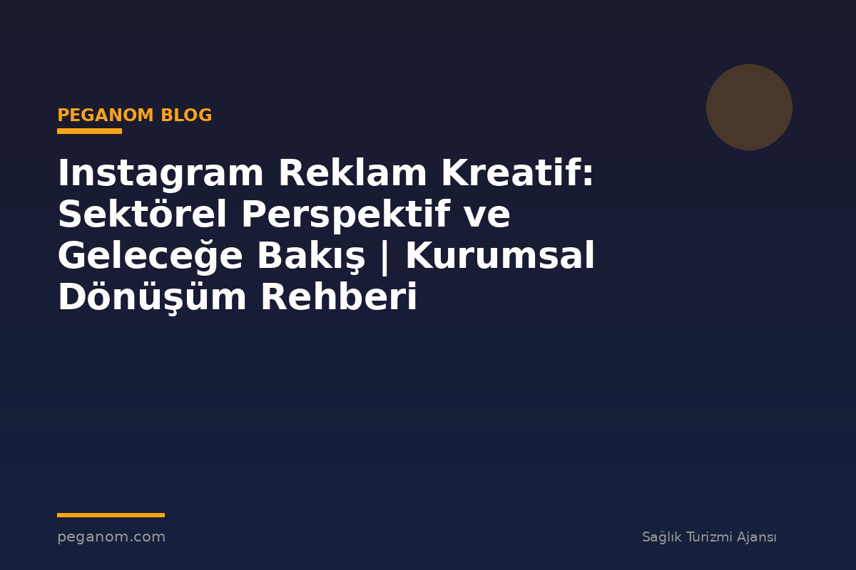 Instagram Reklam Kreatif: Sektörel Perspektif ve Geleceğe Bakış | Kurumsal Dönüşüm Rehberi