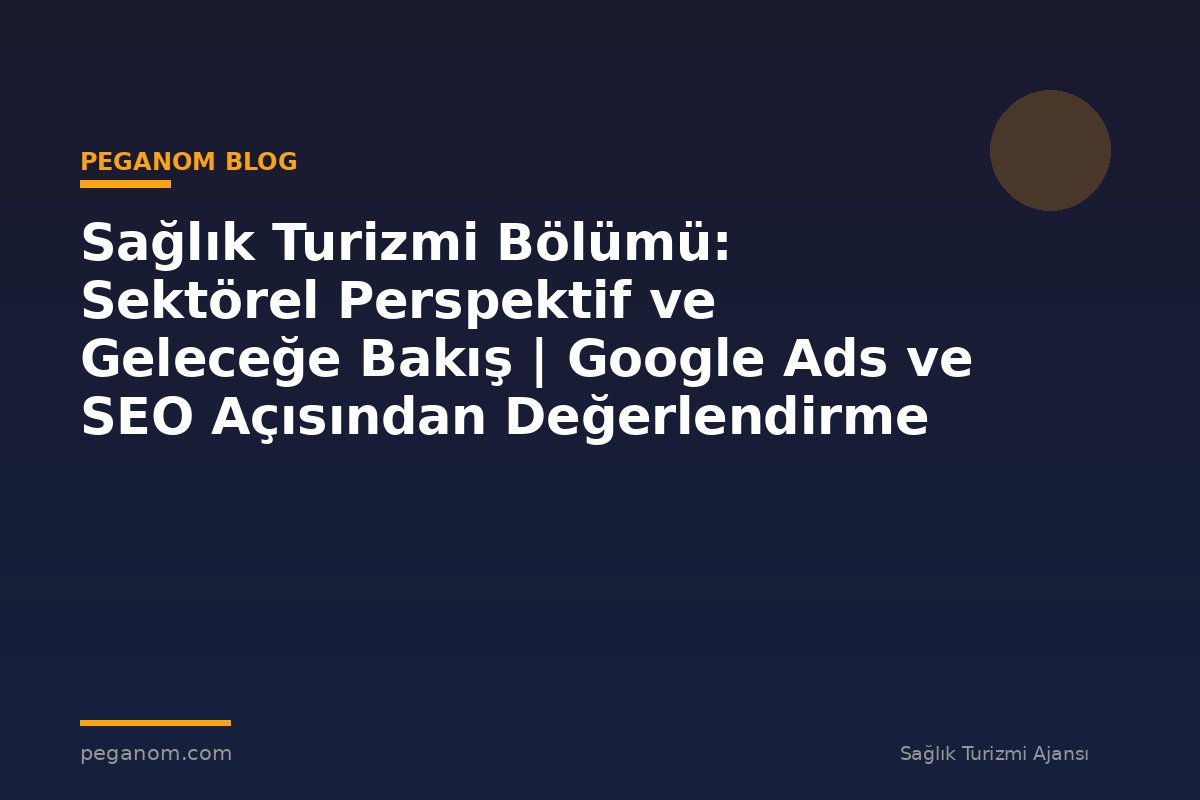 Sağlık Turizmi Bölümü: Sektörel Perspektif ve Geleceğe Bakış | Google Ads ve SEO Açısından Değerlendirme