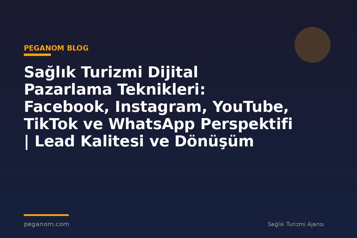 Sağlık Turizmi Dijital Pazarlama Teknikleri: Facebook, Instagram, YouTube, TikTok ve WhatsApp Perspektifi | Lead Kalitesi ve Dönüşüm Analizi
