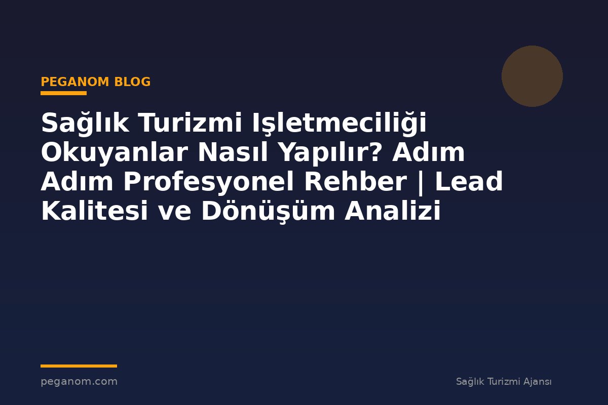 Sağlık Turizmi Işletmeciliği Okuyanlar Nasıl Yapılır? Adım Adım Profesyonel Rehber | Lead Kalitesi ve Dönüşüm Analizi