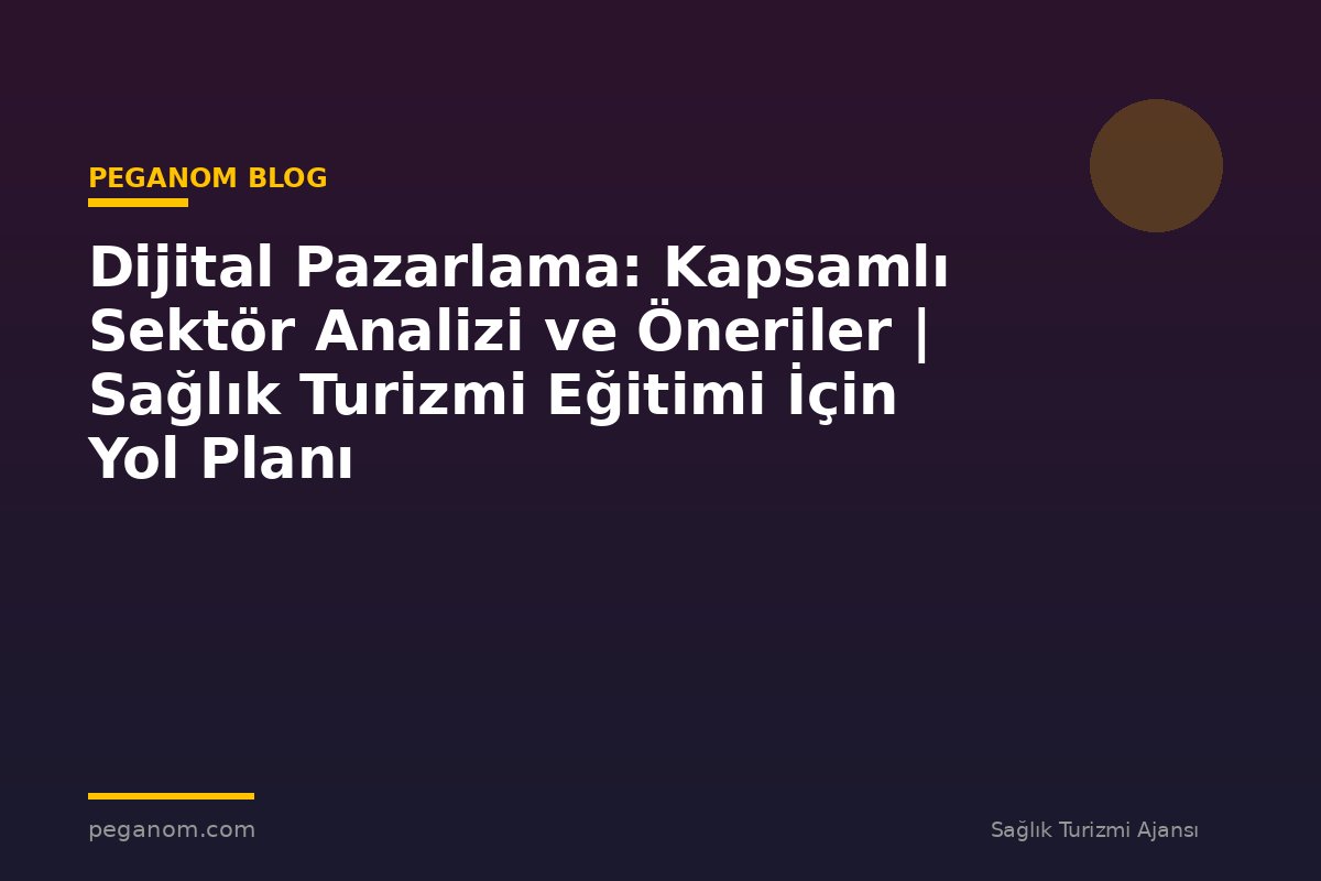Dijital Pazarlama: Kapsamlı Sektör Analizi ve Öneriler | Sağlık Turizmi Eğitimi İçin Yol Planı