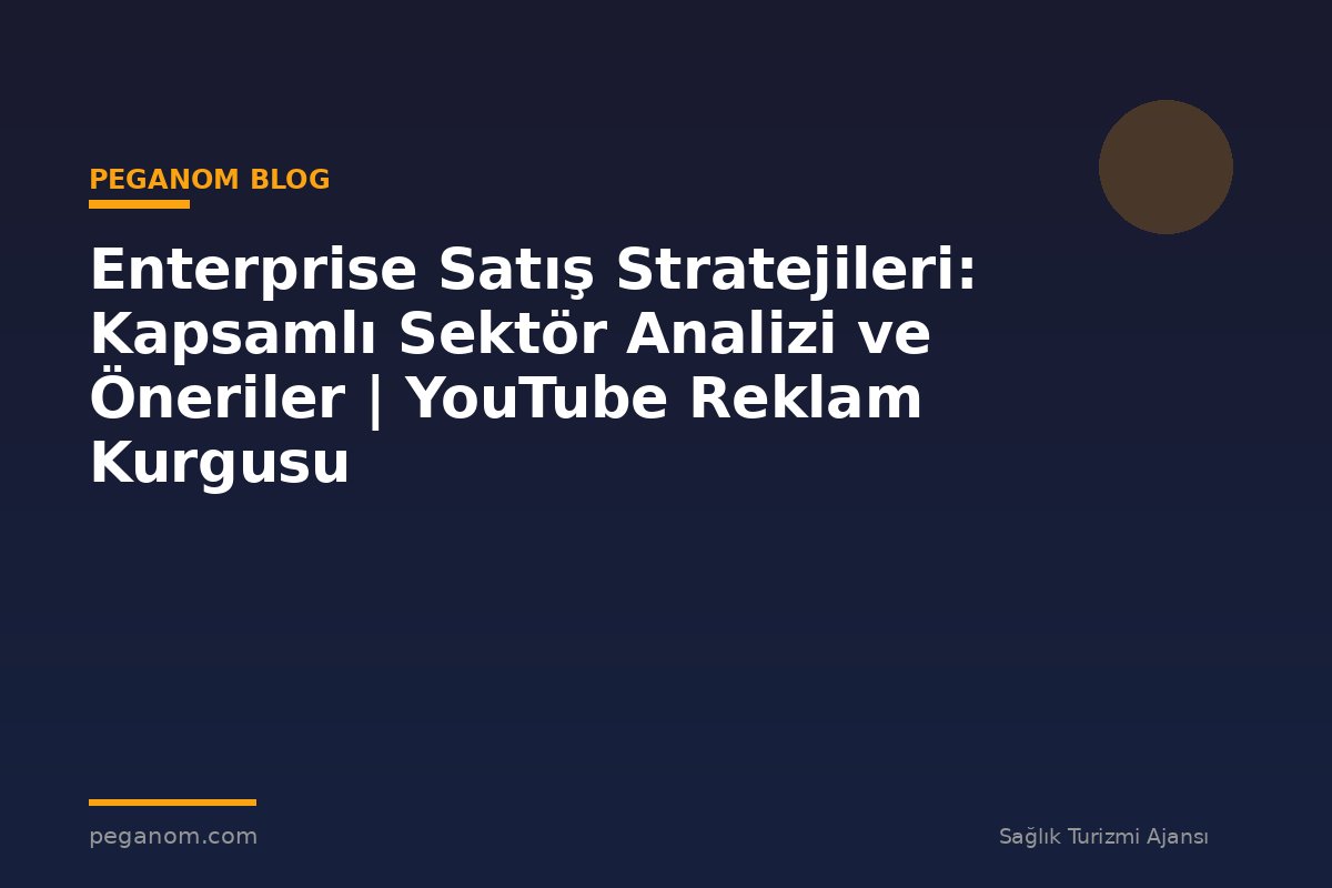 Enterprise Satış Stratejileri: Kapsamlı Sektör Analizi ve Öneriler | YouTube Reklam Kurgusu