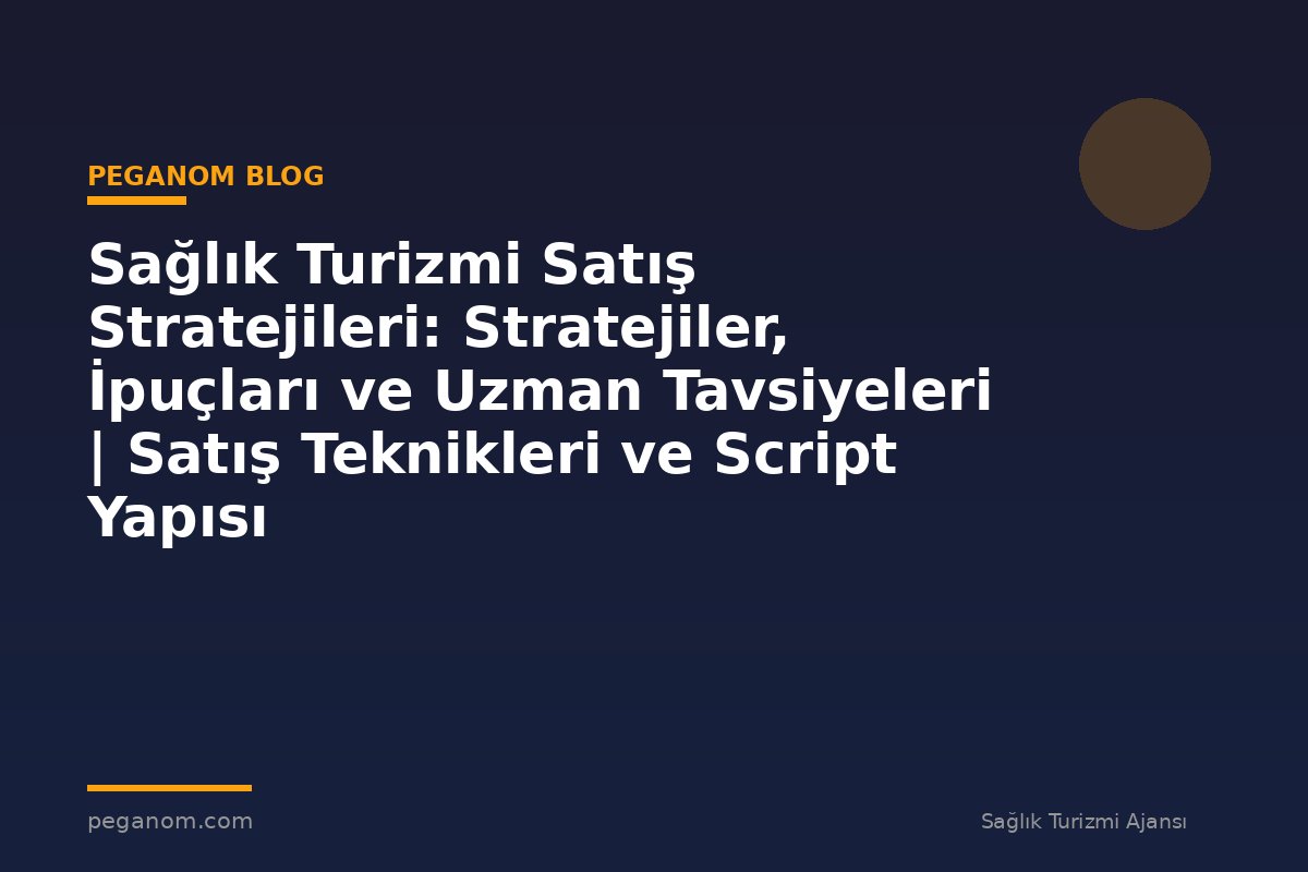 Sağlık Turizmi Satış Stratejileri: Stratejiler, İpuçları ve Uzman Tavsiyeleri | Satış Teknikleri ve Script Yapısı