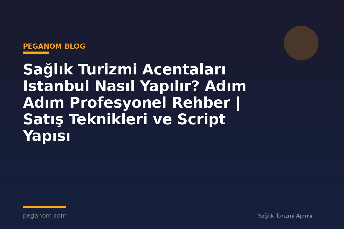 Sağlık Turizmi Acentaları Istanbul Nasıl Yapılır? Adım Adım Profesyonel Rehber | Satış Teknikleri ve Script Yapısı