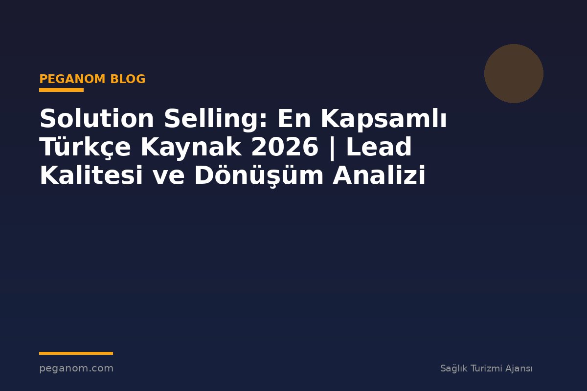 Solution Selling: En Kapsamlı Türkçe Kaynak 2026 | Lead Kalitesi ve Dönüşüm Analizi