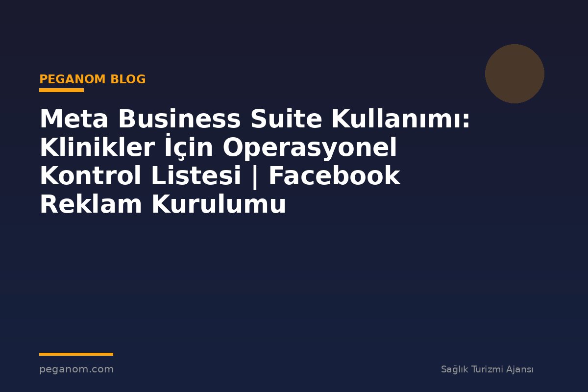 Meta Business Suite Kullanımı: Klinikler İçin Operasyonel Kontrol Listesi | Facebook Reklam Kurulumu