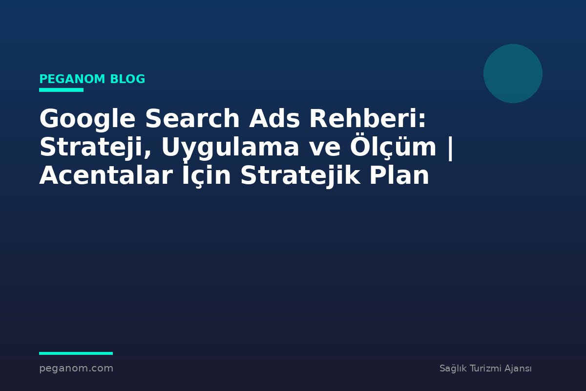 Google Search Ads Rehberi: Strateji, Uygulama ve Ölçüm | Acentalar İçin Stratejik Plan