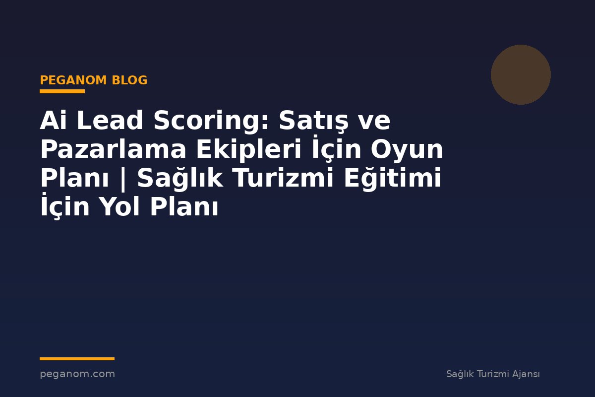 Ai Lead Scoring: Satış ve Pazarlama Ekipleri İçin Oyun Planı | Sağlık Turizmi Eğitimi İçin Yol Planı