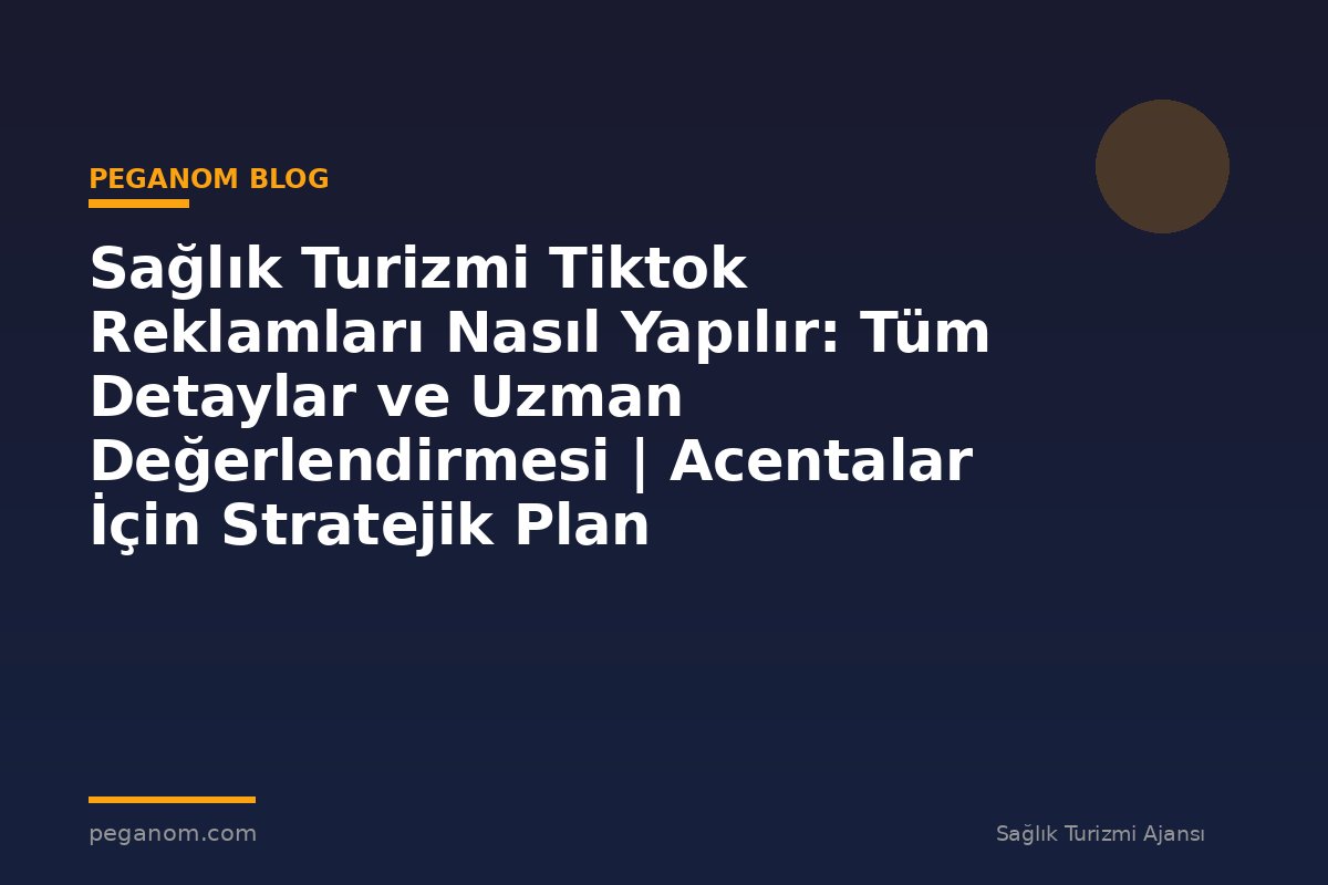 Sağlık Turizmi Tiktok Reklamları Nasıl Yapılır: Tüm Detaylar ve Uzman Değerlendirmesi | Acentalar İçin Stratejik Plan