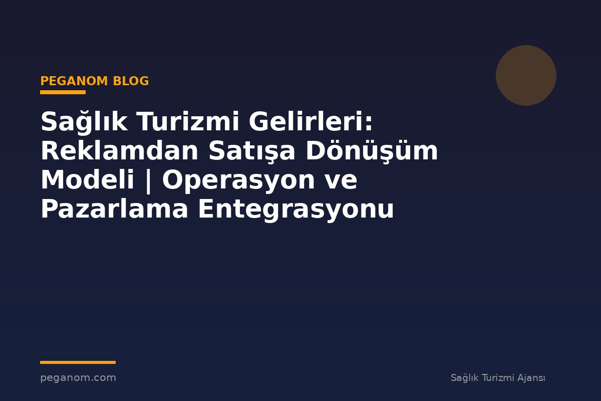 Sağlık Turizmi Gelirleri: Reklamdan Satışa Dönüşüm Modeli | Operasyon ve Pazarlama Entegrasyonu