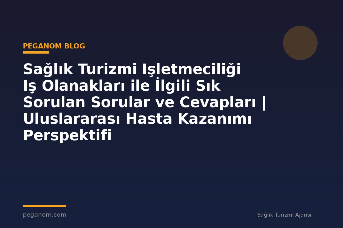 Sağlık Turizmi Işletmeciliği Iş Olanakları ile İlgili Sık Sorulan Sorular ve Cevapları | Uluslararası Hasta Kazanımı Perspektifi