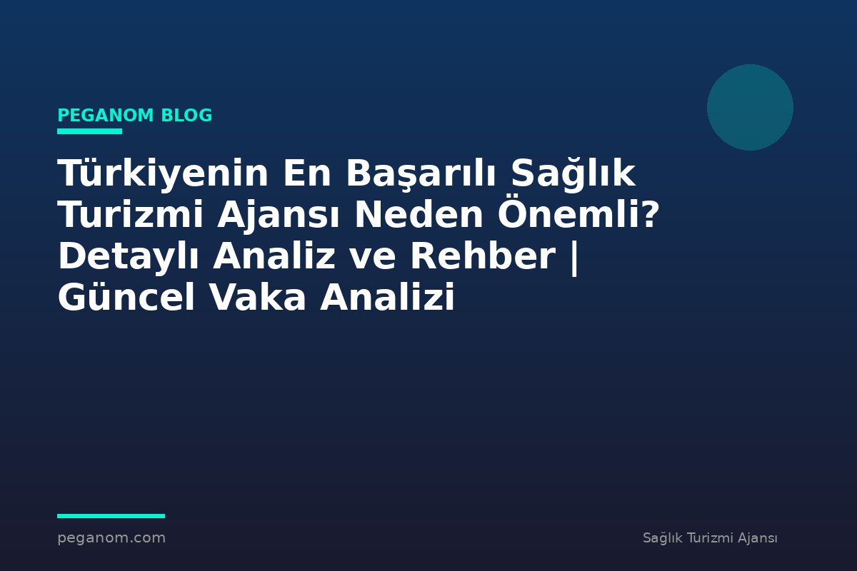 Türkiyenin En Başarılı Sağlık Turizmi Ajansı Neden Önemli? Detaylı Analiz ve Rehber | Güncel Vaka Analizi
