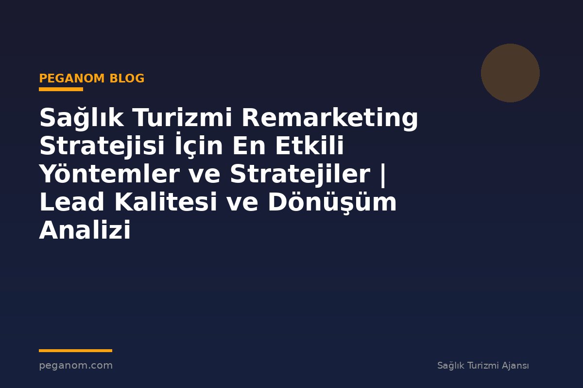 Sağlık Turizmi Remarketing Stratejisi İçin En Etkili Yöntemler ve Stratejiler | Lead Kalitesi ve Dönüşüm Analizi