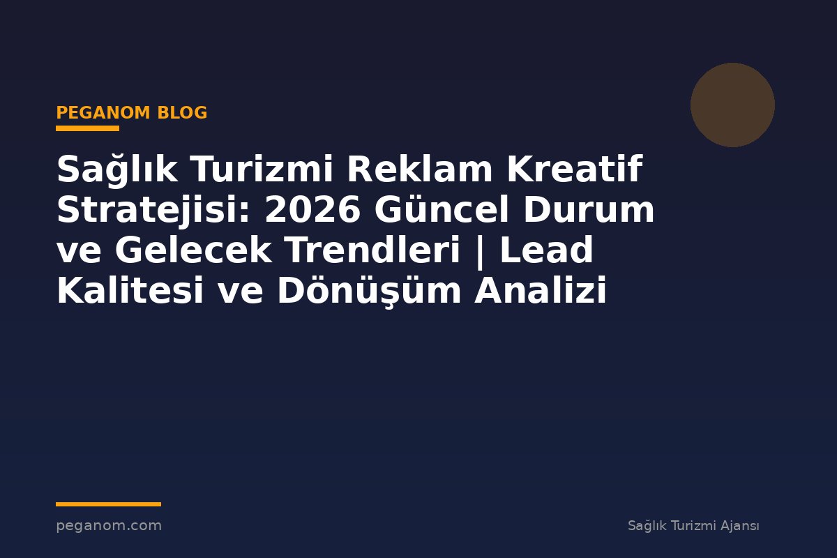 Sağlık Turizmi Reklam Kreatif Stratejisi: 2026 Güncel Durum ve Gelecek Trendleri | Lead Kalitesi ve Dönüşüm Analizi