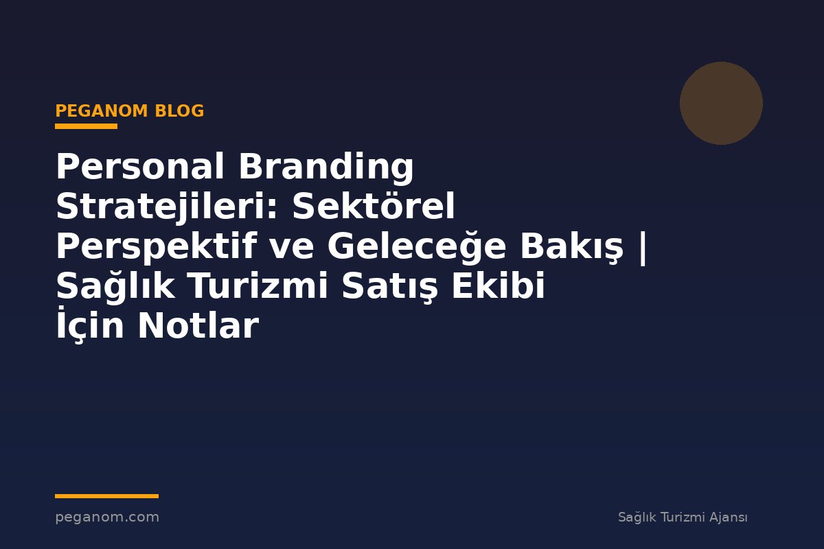 Personal Branding Stratejileri: Sektörel Perspektif ve Geleceğe Bakış | Sağlık Turizmi Satış Ekibi İçin Notlar