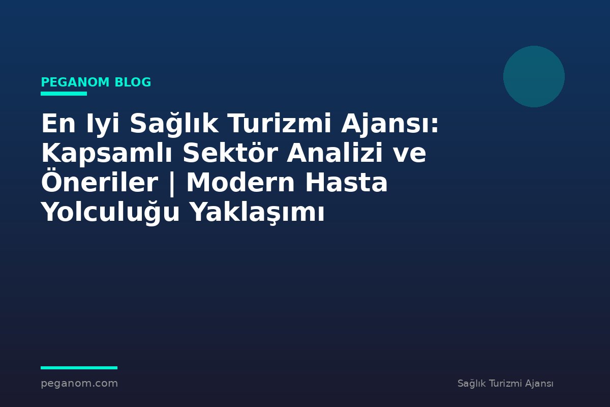 En Iyi Sağlık Turizmi Ajansı: Kapsamlı Sektör Analizi ve Öneriler | Modern Hasta Yolculuğu Yaklaşımı