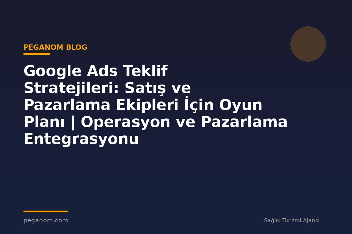 Google Ads Teklif Stratejileri: Satış ve Pazarlama Ekipleri İçin Oyun Planı | Operasyon ve Pazarlama Entegrasyonu