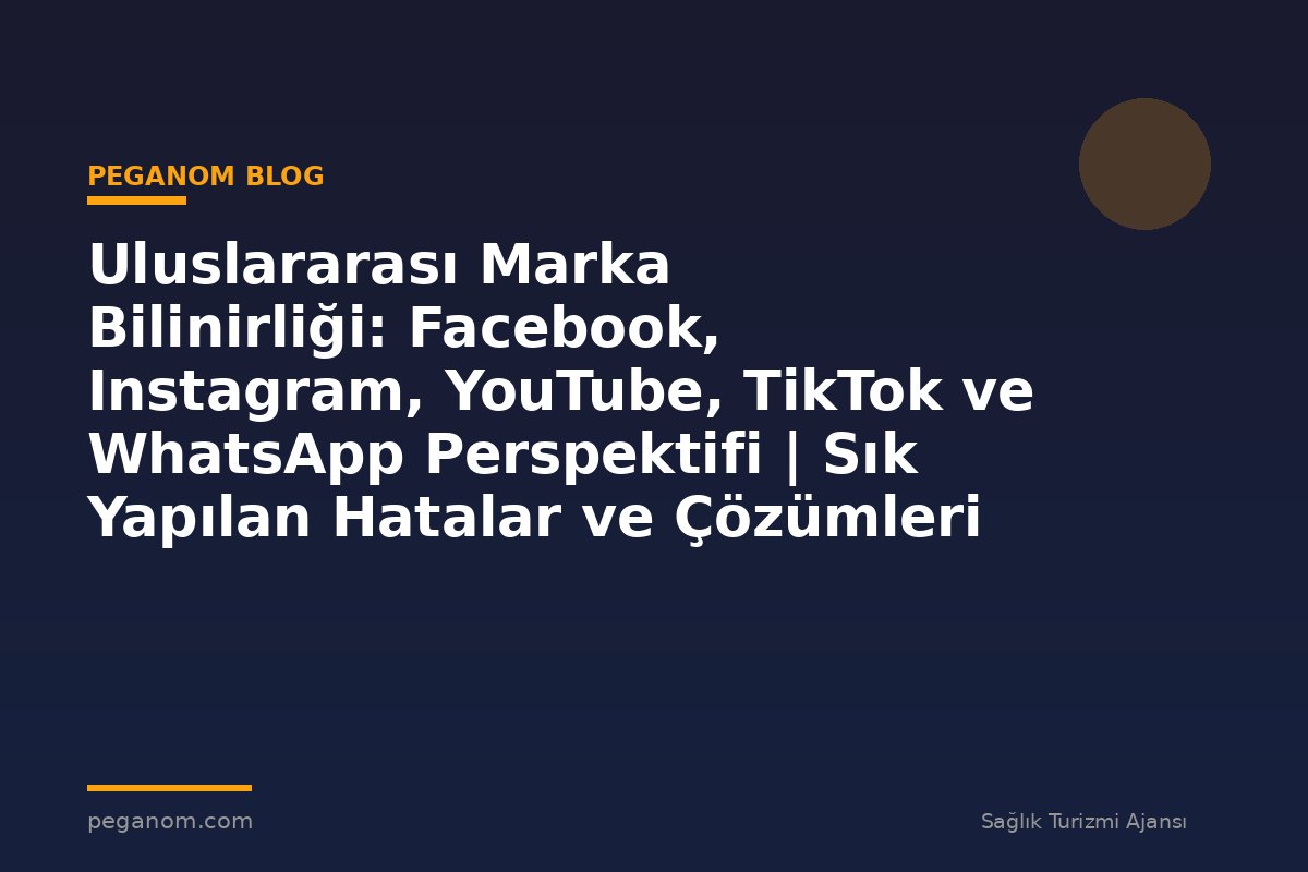 Uluslararası Marka Bilinirliği: Facebook, Instagram, YouTube, TikTok ve WhatsApp Perspektifi | Sık Yapılan Hatalar ve Çözümleri